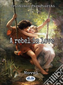 A Rebel In Love. E-book. Formato EPUB ebook di Cristiano Parafioriti