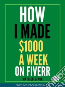 How I Made $1000 A Week On FiverrEarning Money On The Internet By Becoming A Freelancer. E-book. Formato EPUB ebook di Mathieu Stark