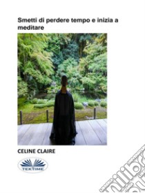 Smetti Di Perdere Tempo E Inizia A Meditare. E-book. Formato EPUB ebook di Celine Claire