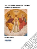 Una Guida Utile Sul Perché I Cattolici Pregano Madre Maria. E-book. Formato EPUB ebook