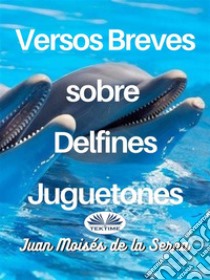 Versos Breves Sobre Delfines Juguetones. E-book. Formato EPUB ebook di Juan Moisés De La Serna