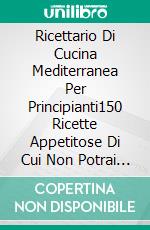 Ricettario Di Cucina Mediterranea Per Principianti150 Ricette Appetitose Di Cui Non Potrai Fare A Meno. E-book. Formato EPUB