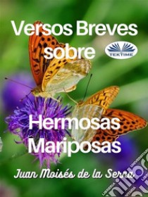 Versos Breves Sobre Hermosas Mariposas. E-book. Formato EPUB ebook di Juan Moisés De La Serna