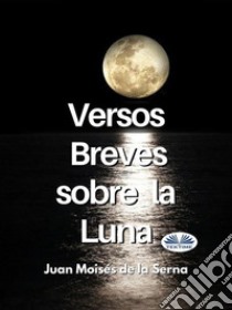 Versos Breves Sobre La Luna. E-book. Formato EPUB ebook di Juan Moisés De La Serna