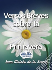 Versos Breves Sobre La Primavera. E-book. Formato EPUB ebook di Juan Moisés De La Serna