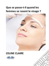 Que Se Passe-T-Il Quand Les Femmes Se Rasent Le Visage ?. E-book. Formato EPUB ebook di Celine Claire