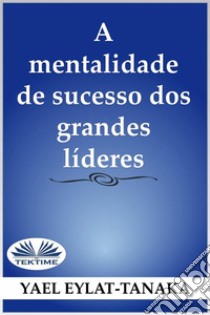 A Mentalidade De Sucesso Dos Grandes Líderes(Não É O Dinheiro!). E-book. Formato EPUB ebook di Yael Eylat-Tanaka