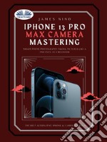 IPhone 13 Pro Max Camera MasteringSmart Phone Photography Taking Pictures Like A Pro Even As A Beginner. E-book. Formato EPUB ebook