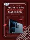 IPhone 13 Pro Max Camera MasteringSmart Phone Photography Taking Pictures Like A Pro Even As A Beginner. E-book. Formato EPUB ebook