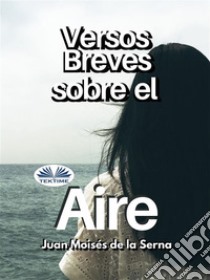 Versos Breves Sobre El Aire. E-book. Formato EPUB ebook di Juan Moisés De La Serna