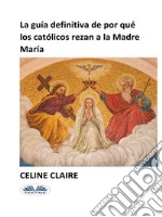 La Guía Definitiva De Por Qué Los Católicos Rezan A La Madre María. E-book. Formato EPUB ebook