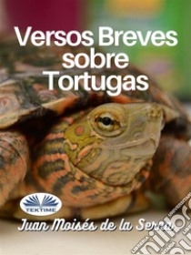 Versos Breves Sobre Tortugas. E-book. Formato EPUB ebook di Juan Moisés De La Serna