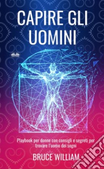 Capire Gli UominiPlaybook Per Donne Con Consigli E Segreti Per Trovare L’uomo Dei Sogni. E-book. Formato EPUB ebook di Bruce William