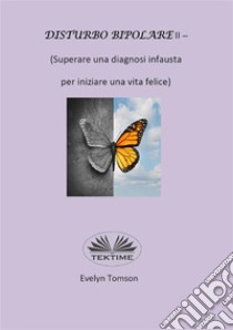 Disturbo Bipolare II - (Superare Una Diagnosi Infausta Per Iniziare Una Vita Felice)Divulgativo, Libro Di Auto Aiuto. E-book. Formato EPUB ebook di Evelyn Tomson