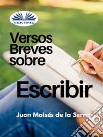 Versos Breves Sobre El Escribir. E-book. Formato EPUB ebook di Juan Moisés De La Serna