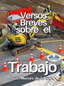 Versos Breves Sobre El Trabajo. E-book. Formato EPUB ebook di Juan Moisés De La Serna