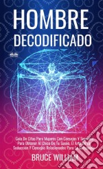 Hombre DecodificadoGuía De Citas Para Mujeres Con Consejos Y Secretos Para Obtener Al Chico De Tu Sueño, El Arte De La. E-book. Formato EPUB