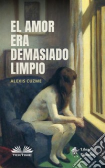 El Amor Era Demasiado Limpio. E-book. Formato EPUB ebook di Alexis Cuzme