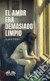 El Amor Era Demasiado Limpio. E-book. Formato EPUB ebook di Alexis Cuzme