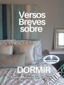 Versos Breves Sobre Dormir. E-book. Formato EPUB ebook di Juan Moisés De La Serna