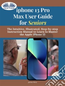 IPhone 13 Pro Max User Guide For SeniorsThe Intuitive, Illustrated, Step-By-Step Instruction Manual To Learn To Master The Apple IPhone 13. E-book. Formato EPUB ebook di James Nino