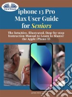 IPhone 13 Pro Max User Guide For SeniorsThe Intuitive, Illustrated, Step-By-Step Instruction Manual To Learn To Master The Apple IPhone 13. E-book. Formato EPUB ebook