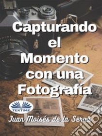 Capturando El Momento Con Una Fotografia. E-book. Formato EPUB ebook di Juan Moisés De La Serna