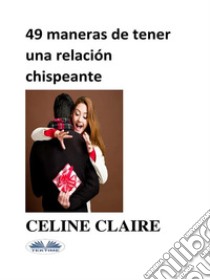 49 MANERAS DE TENER UNA RELACIÓN CHISPEANTE. E-book. Formato EPUB ebook di Celine Claire