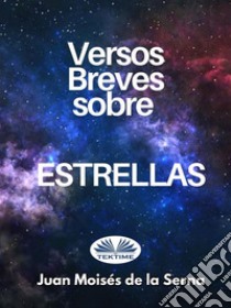 Versos Breves Sobre Estrellas. E-book. Formato EPUB ebook di Juan Moisés De La Serna