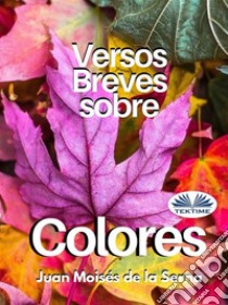 Versos Breves Sobre Colores. E-book. Formato EPUB ebook di Juan Moises De la Serna