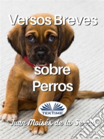 Versos Breves Sobre Perros. E-book. Formato EPUB ebook di Juan Moisés De La Serna