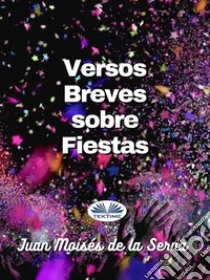 Versos Breves Sobre Fiestas. E-book. Formato EPUB ebook di Juan Moisés De La Serna