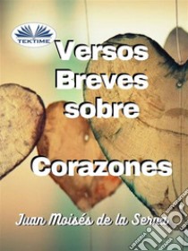 Versos Breves Sobre Corazones. E-book. Formato EPUB ebook di Juan Moisés De La Serna