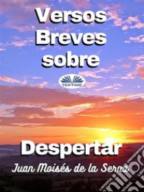 Versos Breves Sobre Despertar. E-book. Formato EPUB ebook di Juan Moisés De La Serna