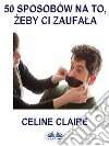 50 Sposobów Na To, Zeby Ci Zaufala.. E-book. Formato EPUB ebook di Celine Claire