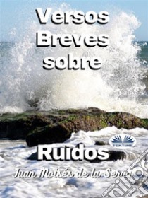 Versos Breves Sobre Ruidos. E-book. Formato EPUB ebook di Juan Moises De La Serna