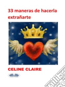 33 Maneras De Hacerla Extrañarte. E-book. Formato EPUB ebook di Celine Claire