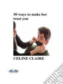 50 Ways To Make Her Trust You. E-book. Formato EPUB ebook di Celine Claire