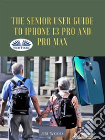 The Senior User Guide To IPhone 13 Pro And Pro MaxThe Complete Step-By-Step Manual To Master And Discover All Apple IPhone 13 Pro And Pro Max Tips & T. E-book. Formato EPUB ebook di Jim Wood