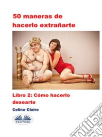 50 Maneras De Hacerlo ExtrañarteCómo Hacerlo Desearte. E-book. Formato EPUB ebook di Celine Claire