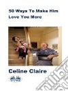 50 Ways To Make Him Love You More. E-book. Formato EPUB ebook di Celine Claire