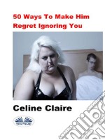 50 Ways To Make Him Regret Ignoring You. E-book. Formato EPUB ebook