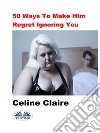 50 Ways To Make Him Regret Ignoring You. E-book. Formato EPUB ebook