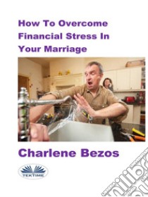 How To Overcome Financial Stress In Your Marriage. E-book. Formato EPUB ebook di Charlene Bezos