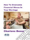 How To Overcome Financial Stress In Your Marriage. E-book. Formato EPUB ebook di Charlene Bezos