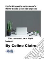 Perfect Ideas For A Successful Home-Based Business ExposedYou Can Start On A Tight Budget. E-book. Formato EPUB ebook