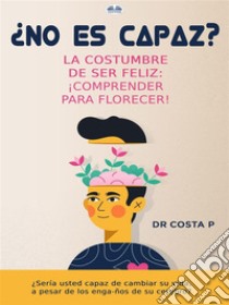 ¿No Es Capaz? La Costumbre De Ser Feliz: ¡Comprender Para Florecer!. E-book. Formato EPUB ebook di Dr. COSTA P