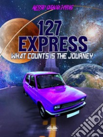 127 ExpressWhat Counts Is The Journey. E-book. Formato EPUB ebook di Alessio Chiadini Beuri