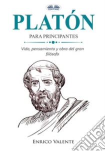 Platón Para PrincipantesVinda, Pensamiento Y Obra Del Gran Filósofo. E-book. Formato EPUB ebook di ENRICO VALENTE