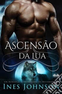 Ascensão Da LuaUm Romance Sobrenatural De Metamorfos. E-book. Formato EPUB ebook di Ines Johnson